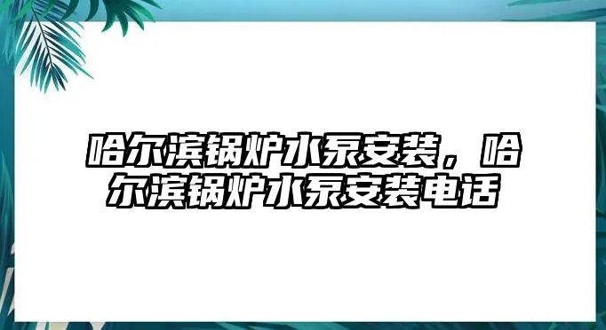 哈爾濱鍋爐水泵安裝，哈爾濱鍋爐水泵安裝電話