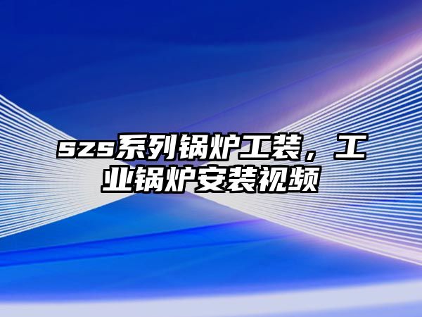 szs系列鍋爐工裝，工業(yè)鍋爐安裝視頻