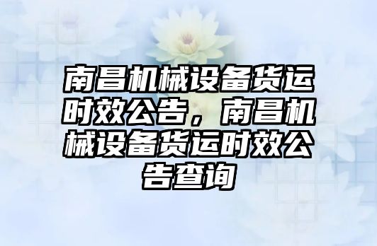 南昌機械設(shè)備貨運時效公告，南昌機械設(shè)備貨運時效公告查詢