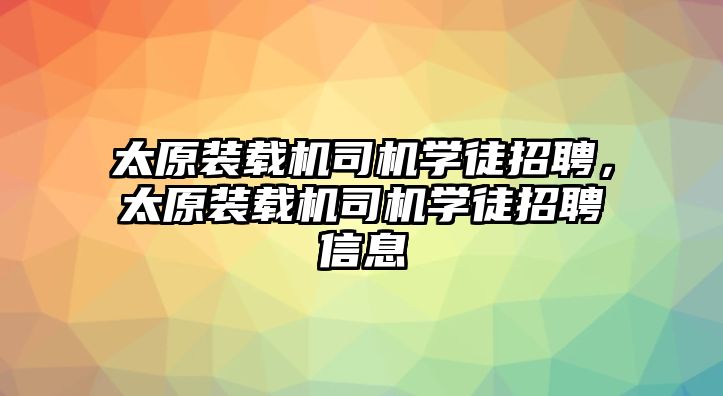 太原裝載機(jī)司機(jī)學(xué)徒招聘，太原裝載機(jī)司機(jī)學(xué)徒招聘信息