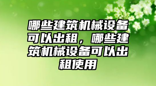 哪些建筑機械設(shè)備可以出租，哪些建筑機械設(shè)備可以出租使用