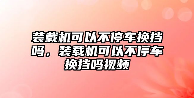 裝載機(jī)可以不停車(chē)換擋嗎，裝載機(jī)可以不停車(chē)換擋嗎視頻