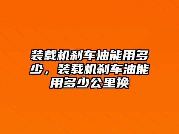 裝載機(jī)剎車油能用多少，裝載機(jī)剎車油能用多少公里換