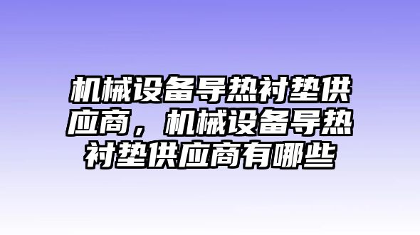 機械設(shè)備導熱襯墊供應(yīng)商，機械設(shè)備導熱襯墊供應(yīng)商有哪些