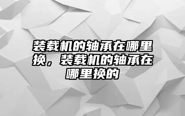 裝載機(jī)的軸承在哪里換，裝載機(jī)的軸承在哪里換的