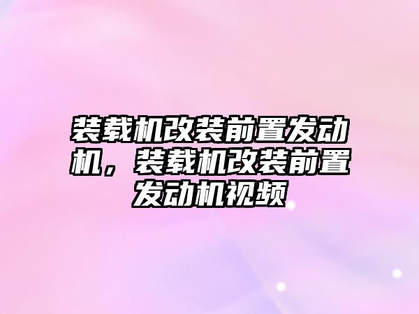 裝載機改裝前置發(fā)動機，裝載機改裝前置發(fā)動機視頻