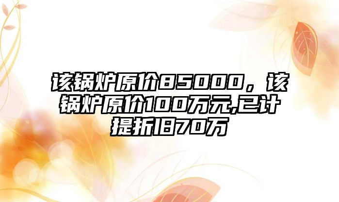 該鍋爐原價(jià)85000，該鍋爐原價(jià)100萬(wàn)元,已計(jì)提折舊70萬(wàn)