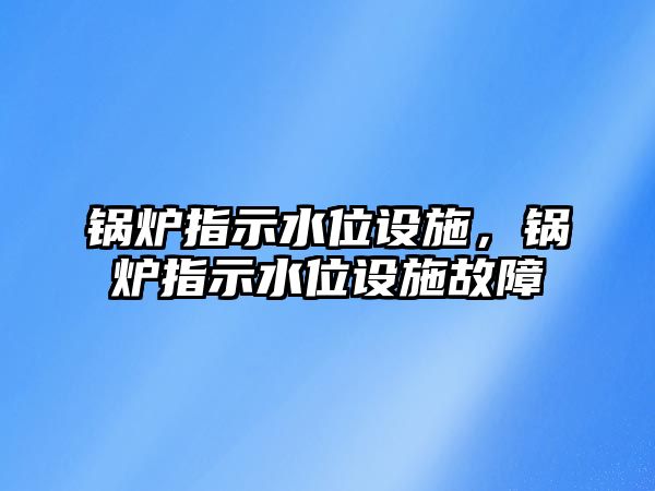 鍋爐指示水位設(shè)施，鍋爐指示水位設(shè)施故障