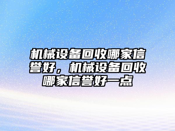 機(jī)械設(shè)備回收哪家信譽(yù)好，機(jī)械設(shè)備回收哪家信譽(yù)好一點(diǎn)