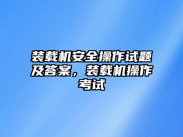 裝載機安全操作試題及答案，裝載機操作考試