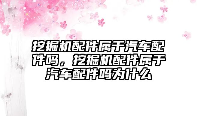 挖掘機(jī)配件屬于汽車配件嗎，挖掘機(jī)配件屬于汽車配件嗎為什么