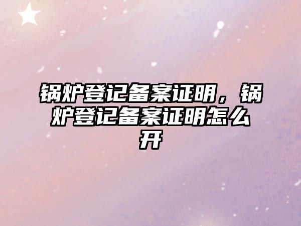 鍋爐登記備案證明，鍋爐登記備案證明怎么開