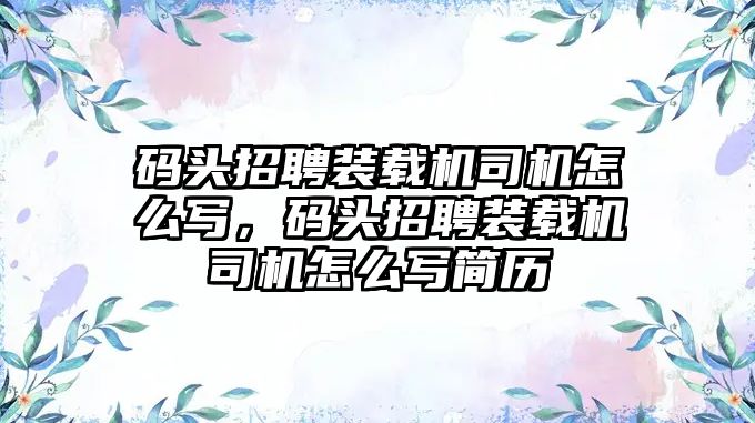 碼頭招聘裝載機司機怎么寫，碼頭招聘裝載機司機怎么寫簡歷