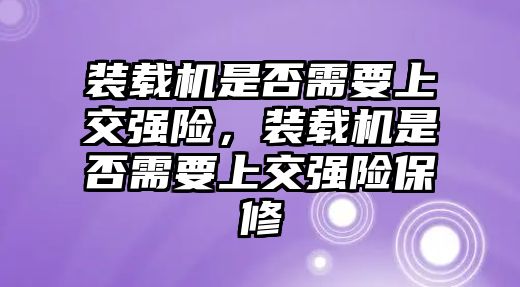 裝載機(jī)是否需要上交強(qiáng)險(xiǎn)，裝載機(jī)是否需要上交強(qiáng)險(xiǎn)保修