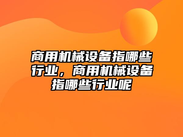 商用機(jī)械設(shè)備指哪些行業(yè)，商用機(jī)械設(shè)備指哪些行業(yè)呢