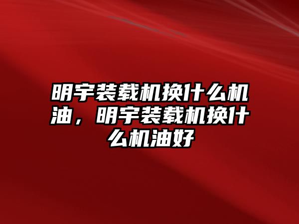 明宇裝載機換什么機油，明宇裝載機換什么機油好