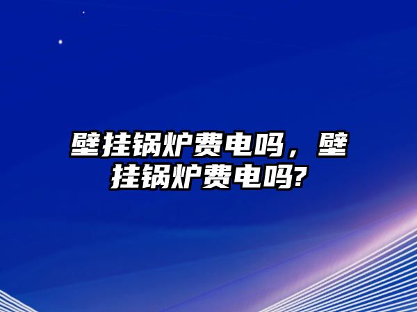 壁掛鍋爐費電嗎，壁掛鍋爐費電嗎?