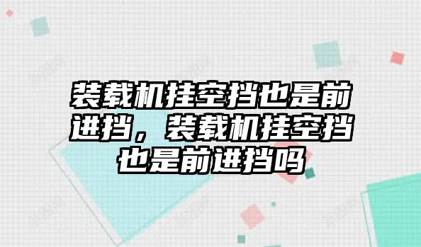 裝載機掛空擋也是前進擋，裝載機掛空擋也是前進擋嗎