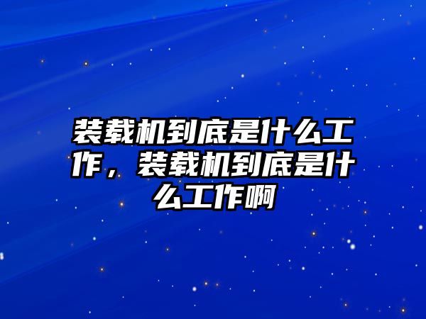 裝載機到底是什么工作，裝載機到底是什么工作啊