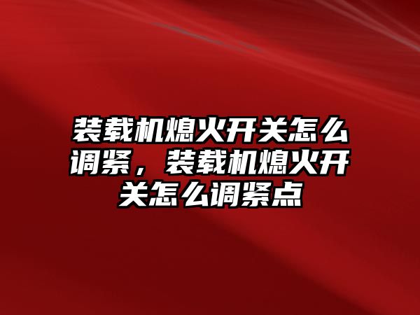 裝載機熄火開關怎么調緊，裝載機熄火開關怎么調緊點