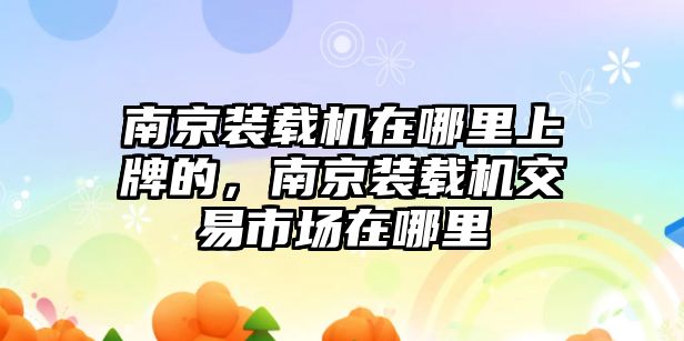 南京裝載機(jī)在哪里上牌的，南京裝載機(jī)交易市場在哪里