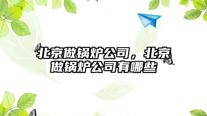 北京做鍋爐公司，北京做鍋爐公司有哪些