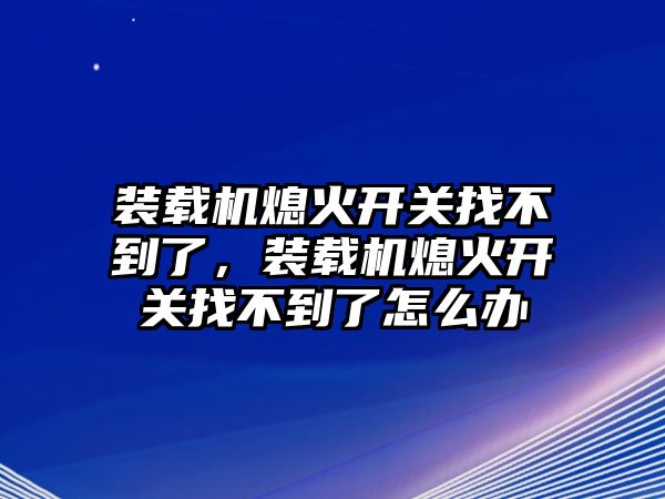 裝載機熄火開關找不到了，裝載機熄火開關找不到了怎么辦