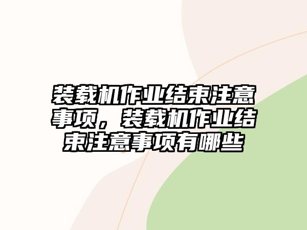 裝載機(jī)作業(yè)結(jié)束注意事項(xiàng)，裝載機(jī)作業(yè)結(jié)束注意事項(xiàng)有哪些