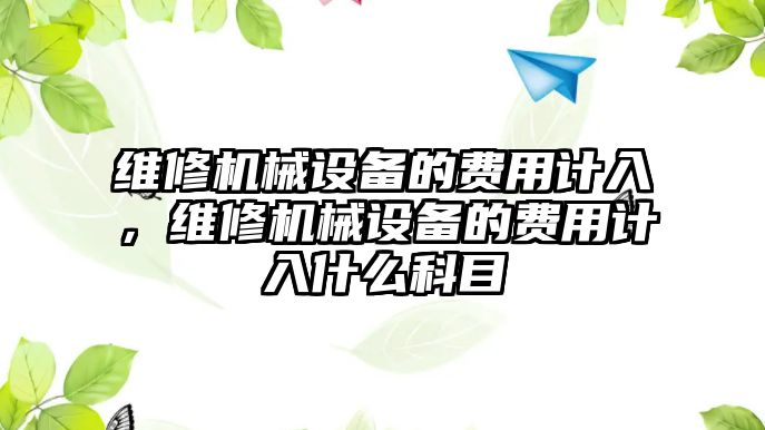 維修機(jī)械設(shè)備的費(fèi)用計(jì)入，維修機(jī)械設(shè)備的費(fèi)用計(jì)入什么科目