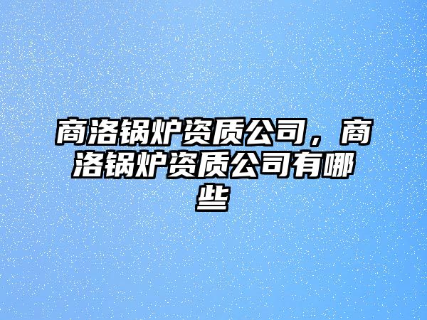 商洛鍋爐資質(zhì)公司，商洛鍋爐資質(zhì)公司有哪些