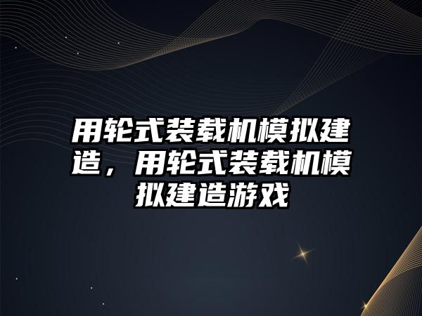 用輪式裝載機模擬建造，用輪式裝載機模擬建造游戲