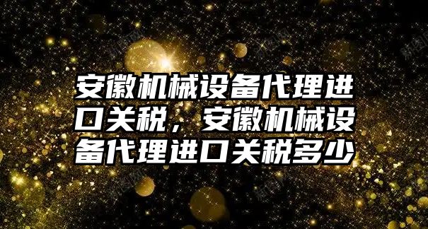 安徽機(jī)械設(shè)備代理進(jìn)口關(guān)稅，安徽機(jī)械設(shè)備代理進(jìn)口關(guān)稅多少