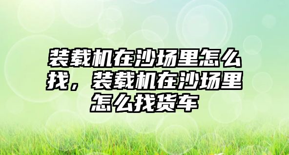 裝載機(jī)在沙場(chǎng)里怎么找，裝載機(jī)在沙場(chǎng)里怎么找貨車