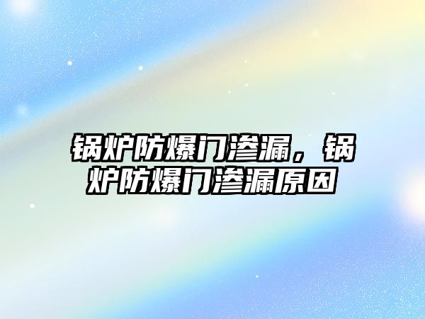 鍋爐防爆門滲漏，鍋爐防爆門滲漏原因