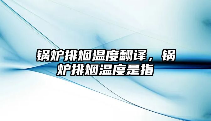 鍋爐排煙溫度翻譯，鍋爐排煙溫度是指