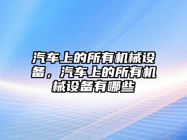 汽車上的所有機(jī)械設(shè)備，汽車上的所有機(jī)械設(shè)備有哪些