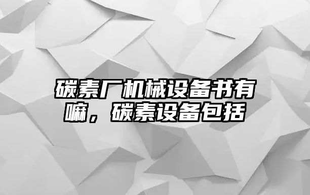 碳素廠機(jī)械設(shè)備書有嘛，碳素設(shè)備包括