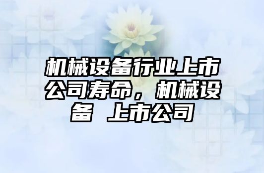 機(jī)械設(shè)備行業(yè)上市公司壽命，機(jī)械設(shè)備 上市公司