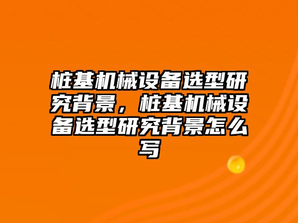 樁基機械設(shè)備選型研究背景，樁基機械設(shè)備選型研究背景怎么寫