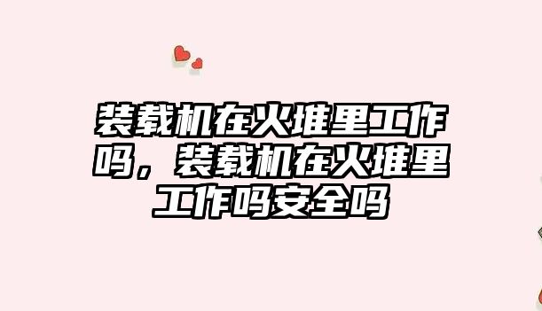 裝載機在火堆里工作嗎，裝載機在火堆里工作嗎安全嗎