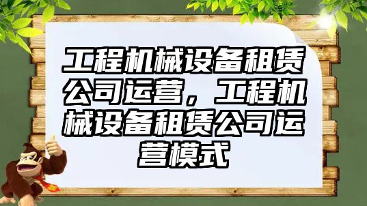 工程機械設備租賃公司運營，工程機械設備租賃公司運營模式