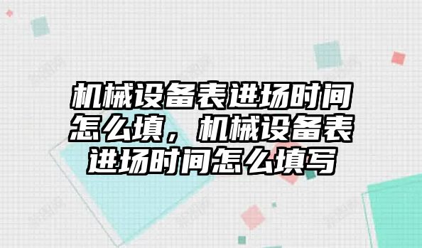 機械設(shè)備表進場時間怎么填，機械設(shè)備表進場時間怎么填寫