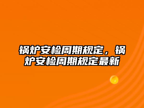 鍋爐安檢周期規(guī)定，鍋爐安檢周期規(guī)定最新