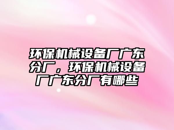 環(huán)保機械設(shè)備廠廣東分廠，環(huán)保機械設(shè)備廠廣東分廠有哪些