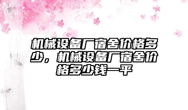 機(jī)械設(shè)備廠宿舍價格多少，機(jī)械設(shè)備廠宿舍價格多少錢一平