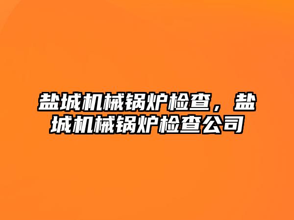 鹽城機械鍋爐檢查，鹽城機械鍋爐檢查公司