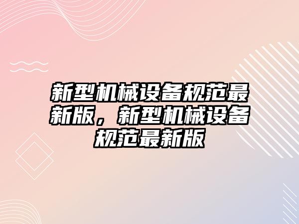 新型機械設(shè)備規(guī)范最新版，新型機械設(shè)備規(guī)范最新版